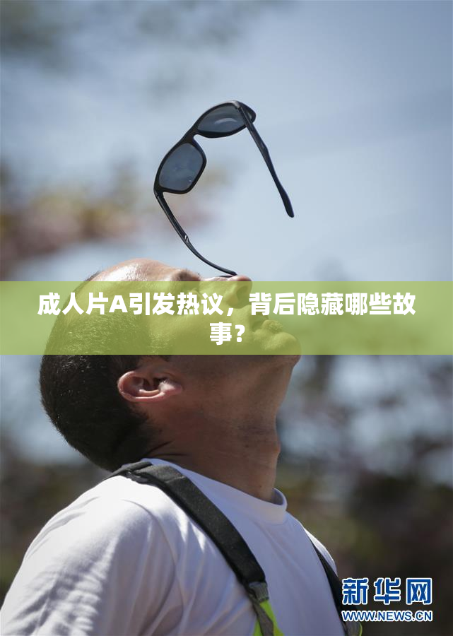 成人片A引发热议，背后隐藏哪些故事？