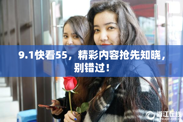9.1快看55，精彩内容抢先知晓，别错过！