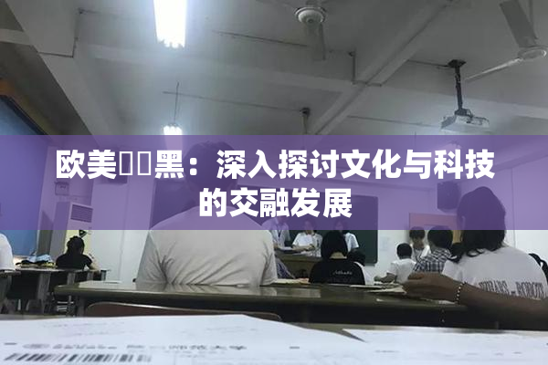 欧美❌‌黑：深入探讨文化与科技的交融发展