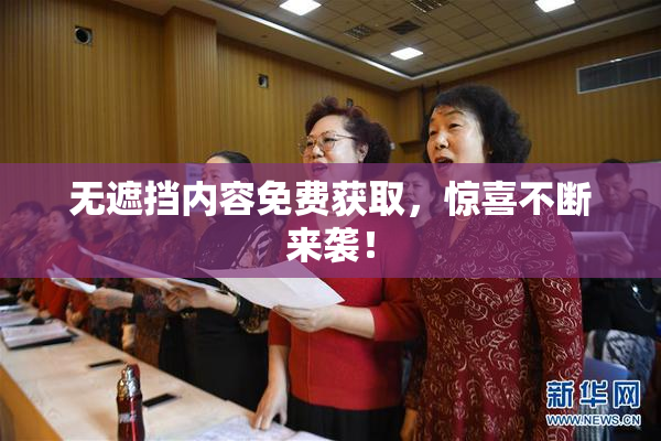 无遮挡内容免费获取，惊喜不断来袭！