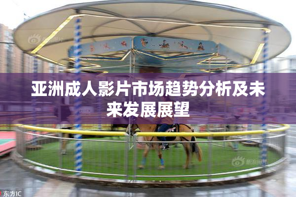亚洲成人影片市场趋势分析及未来发展展望