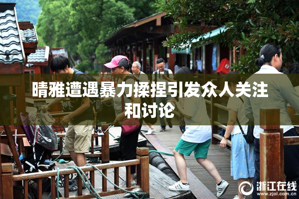 晴雅遭遇暴力揉捏引发众人关注和讨论