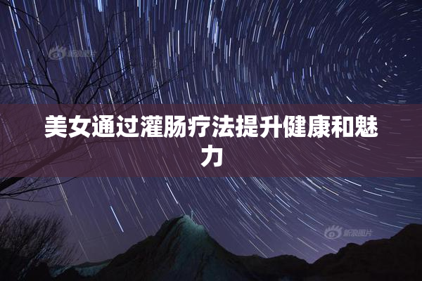 美女通过灌肠疗法提升健康和魅力