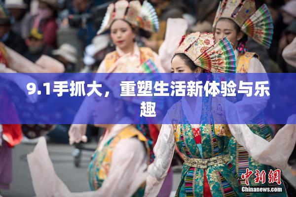 9.1手抓大，重塑生活新体验与乐趣