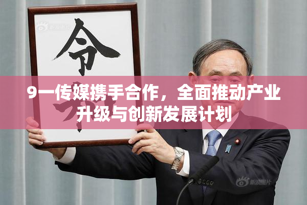 9一传媒携手合作，全面推动产业升级与创新发展计划