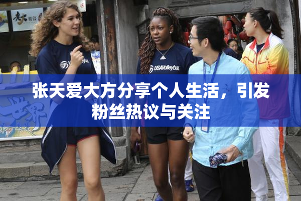 张天爱大方分享个人生活，引发粉丝热议与关注