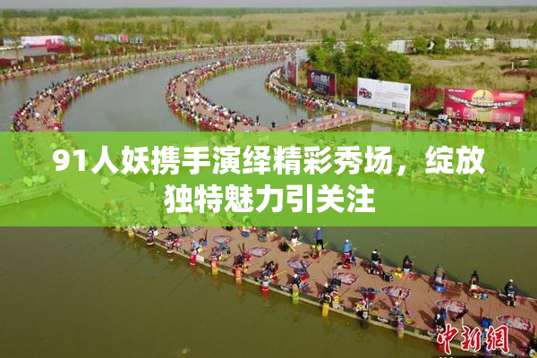 91人妖携手演绎精彩秀场，绽放独特魅力引关注