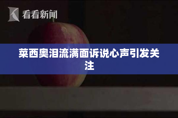 菜西奥泪流满面诉说心声引发关注
