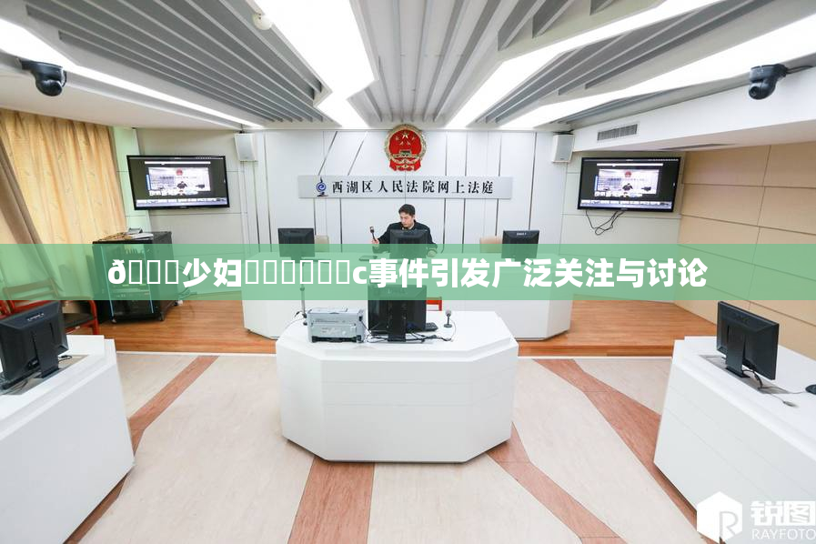 🔞少妇❌‌❌‌❌‌c事件引发广泛关注与讨论