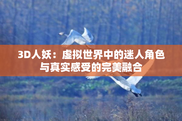 3D人妖：虚拟世界中的迷人角色与真实感受的完美融合