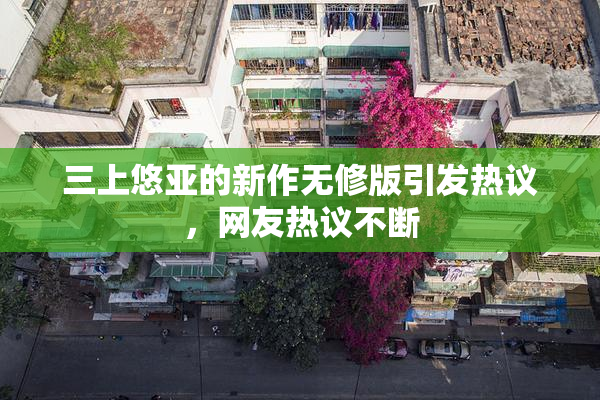 三上悠亚的新作无修版引发热议，网友热议不断