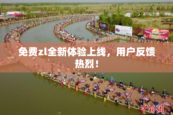 免费zl全新体验上线，用户反馈热烈！