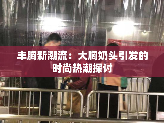 丰胸新潮流：大胸奶头引发的时尚热潮探讨