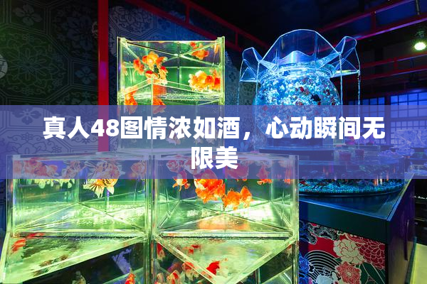 真人48图情浓如酒，心动瞬间无限美