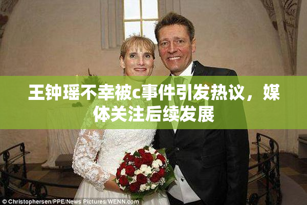 王钟瑶不幸被c事件引发热议，媒体关注后续发展