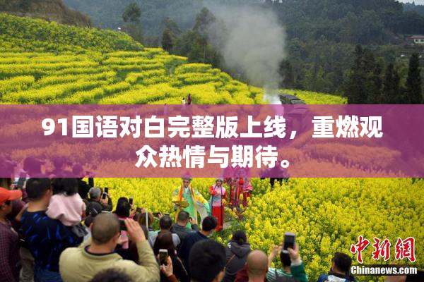 91国语对白完整版上线，重燃观众热情与期待。