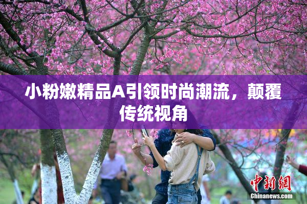 小粉嫩精品A引领时尚潮流，颠覆传统视角