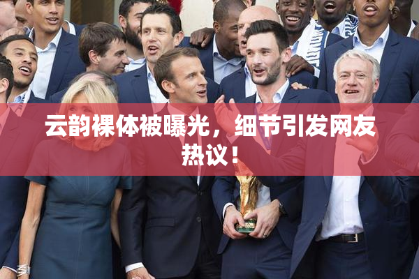 云韵裸体被曝光，细节引发网友热议！