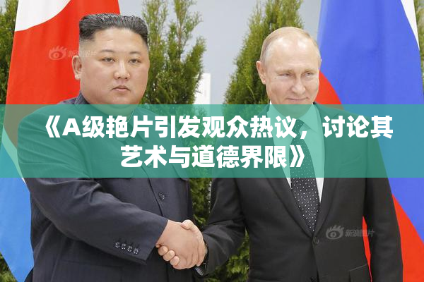 《A级艳片引发观众热议，讨论其艺术与道德界限》