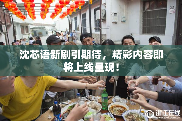 沈芯语新剧引期待，精彩内容即将上线呈现！