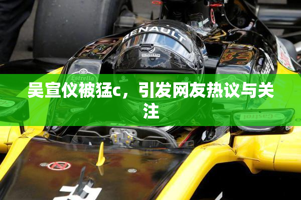 吴宣仪被猛c，引发网友热议与关注