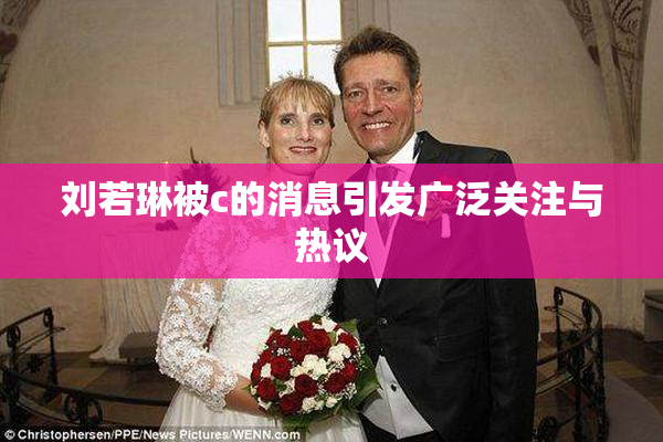 刘若琳被c的消息引发广泛关注与热议
