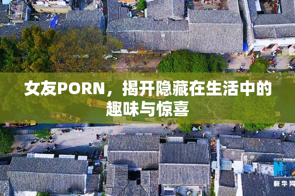 女友PORN，揭开隐藏在生活中的趣味与惊喜