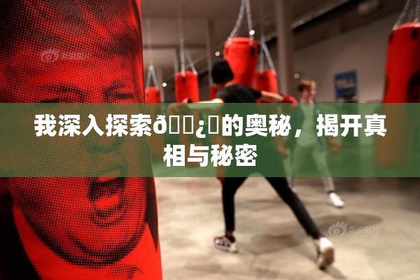 我深入探索🌿‌的奥秘，揭开真相与秘密