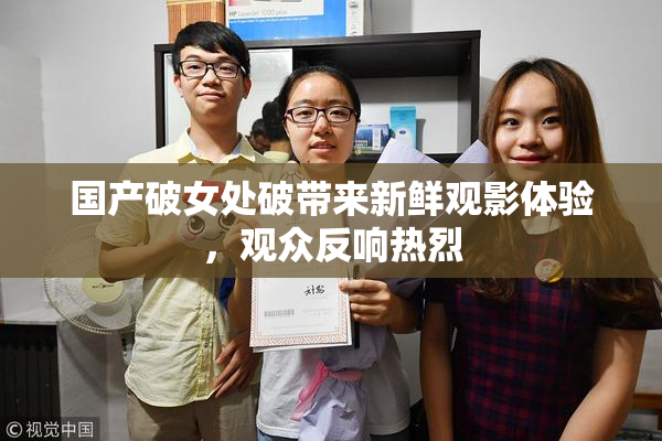 国产破女处破带来新鲜观影体验，观众反响热烈