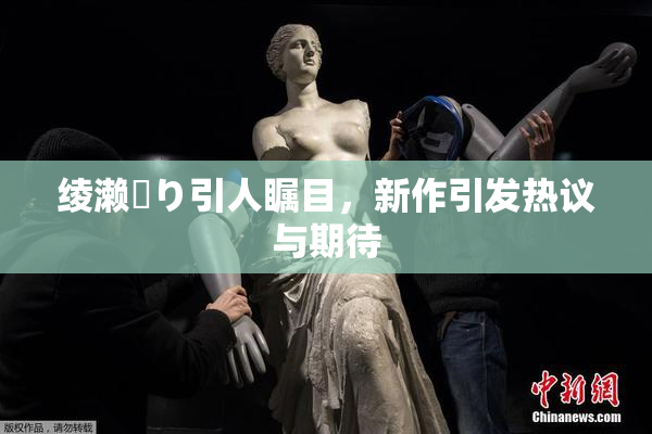 绫濑✿り引人瞩目，新作引发热议与期待