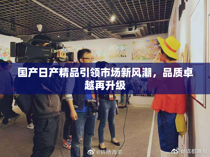 国产日产精品引领市场新风潮，品质卓越再升级