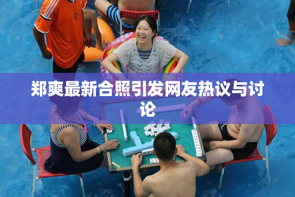 郑爽最新合照引发网友热议与讨论