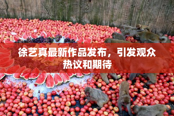 徐艺真最新作品发布，引发观众热议和期待