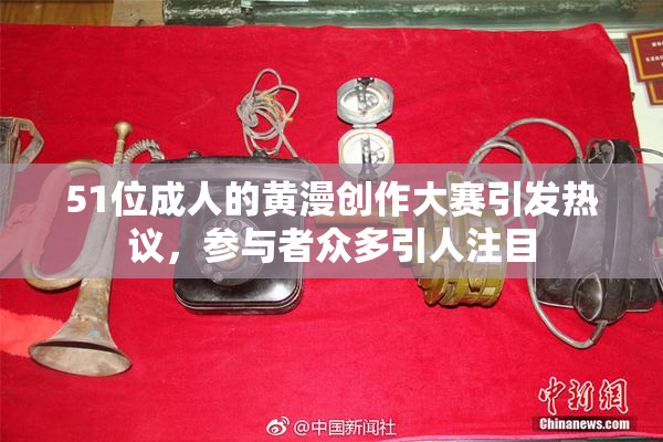 51位成人的黄漫创作大赛引发热议，参与者众多引人注目