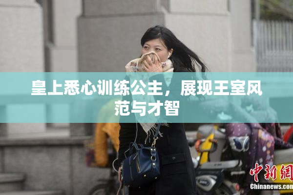 皇上悉心训练公主，展现王室风范与才智