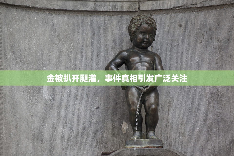 金被扒开腿灌，事件真相引发广泛关注