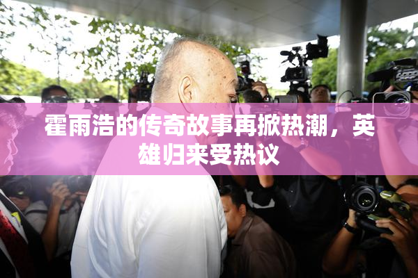霍雨浩的传奇故事再掀热潮，英雄归来受热议