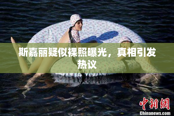 斯嘉丽疑似裸照曝光，真相引发热议