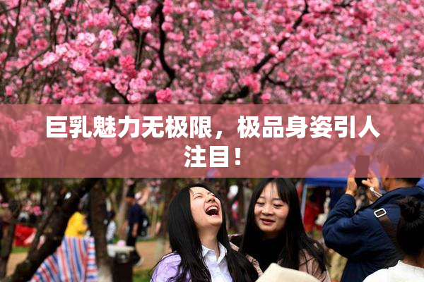 巨乳魅力无极限，极品身姿引人注目！