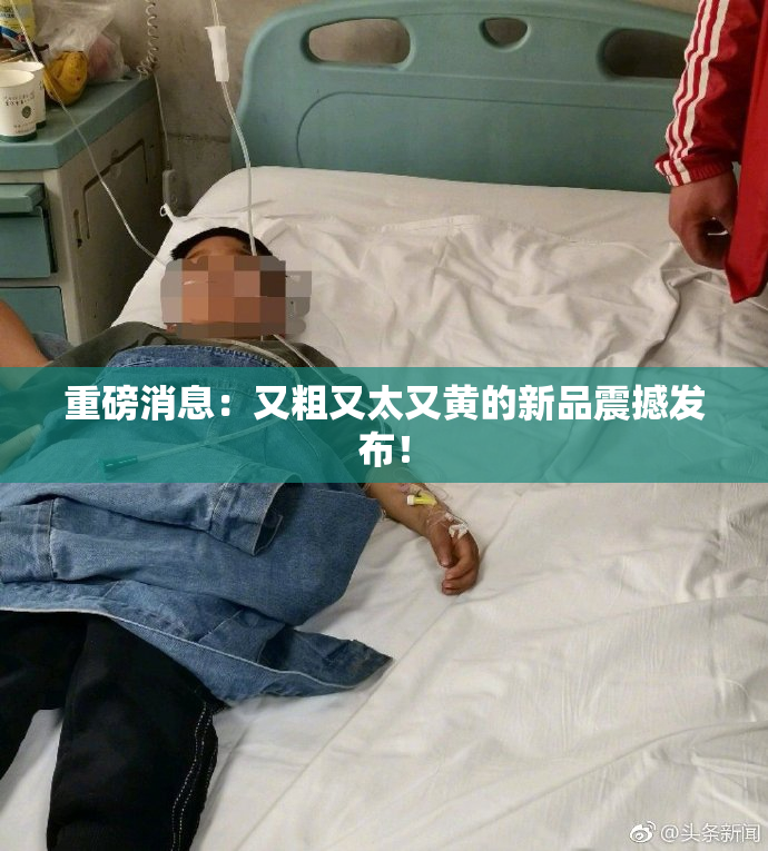 重磅消息：又粗又太又黄的新品震撼发布！