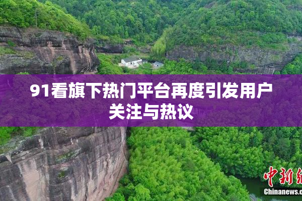 91看旗下热门平台再度引发用户关注与热议