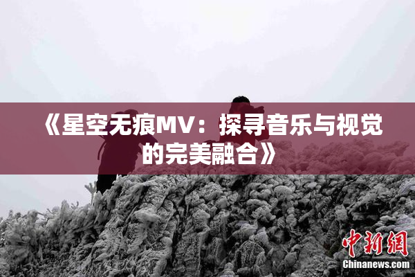 《星空无痕MV：探寻音乐与视觉的完美融合》