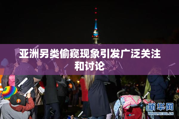 亚洲另类偷窥现象引发广泛关注和讨论
