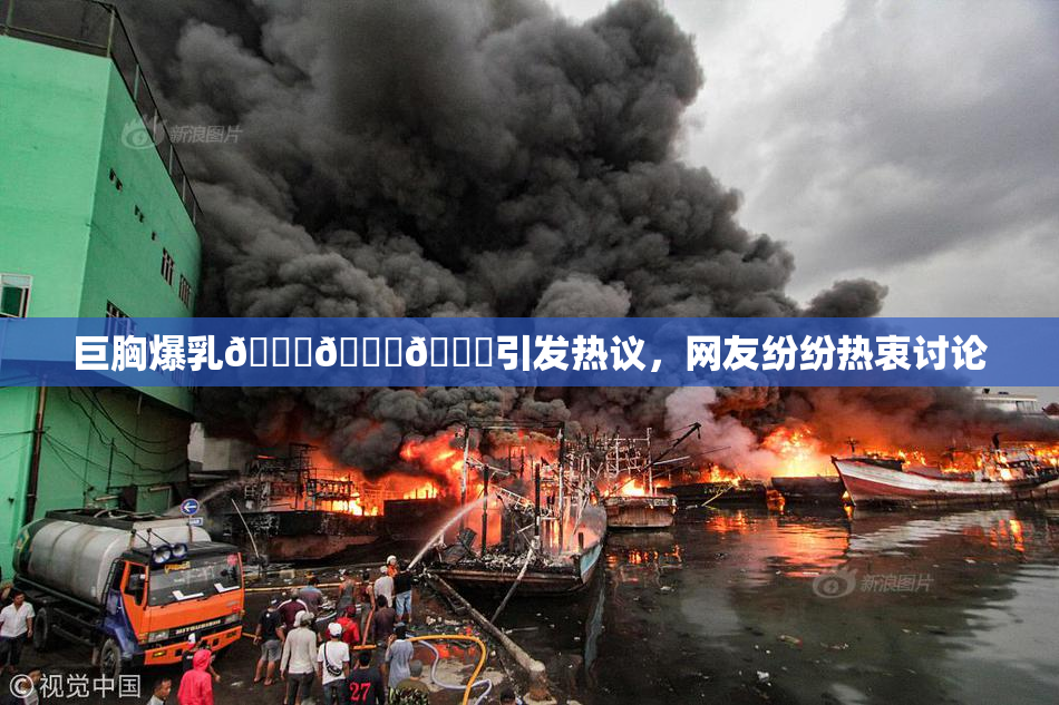 巨胸爆乳🔞🔞🔞引发热议，网友纷纷热衷讨论