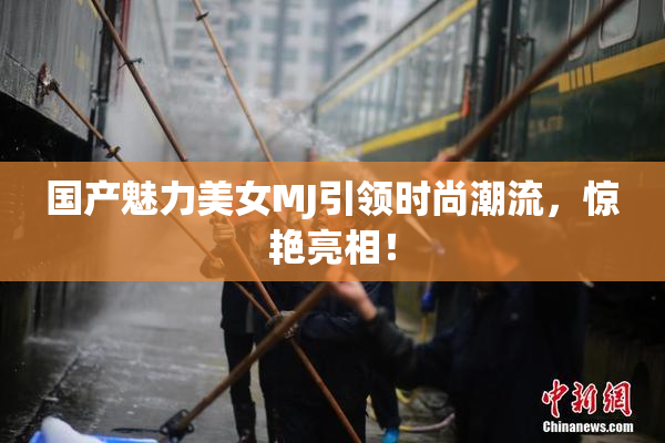 国产魅力美女MJ引领时尚潮流，惊艳亮相！