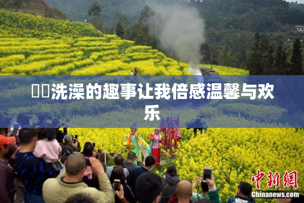 妺妺洗澡的趣事让我倍感温馨与欢乐