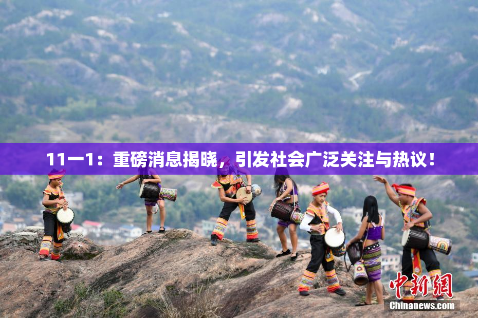 11一1：重磅消息揭晓，引发社会广泛关注与热议！