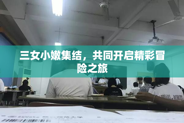 三女小嫩集结，共同开启精彩冒险之旅