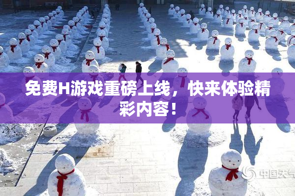 免费H游戏重磅上线，快来体验精彩内容！