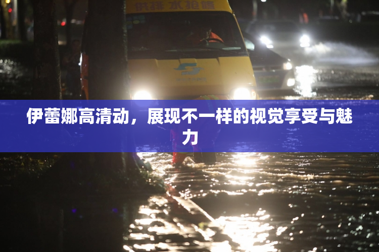 伊蕾娜高清动，展现不一样的视觉享受与魅力